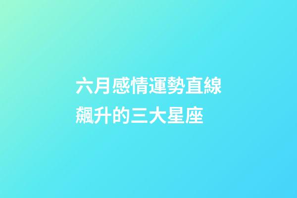 六月感情運勢直線飆升的三大星座 (6月愛情運勢)-第1張-觀點-玄機派